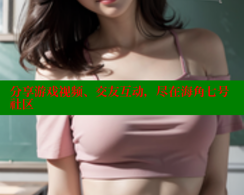 分享游戏视频、交友互动，尽在海角七号社区