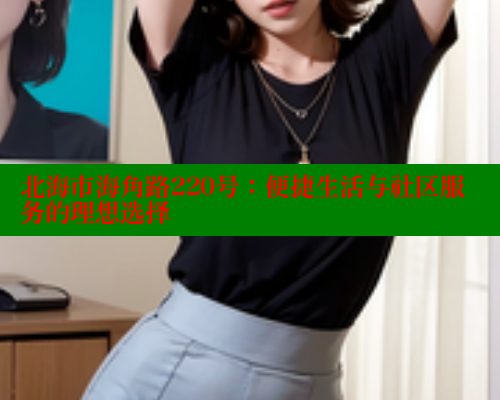 北海市海角路220号：便捷生活与社区服务的理想选择