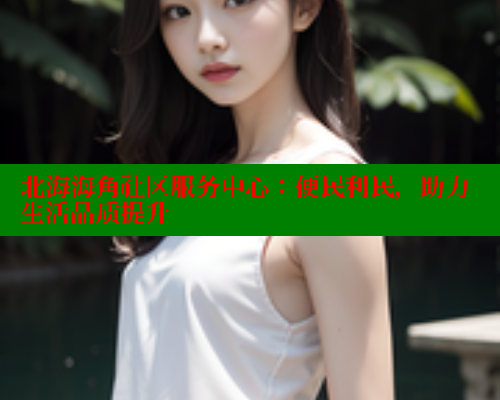 北海海角社区服务中心：便民利民，助力生活品质提升