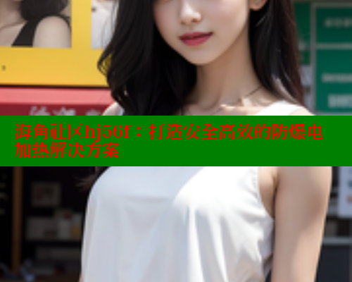 海角社区hj56f：打造安全高效的防爆电加热解决方案