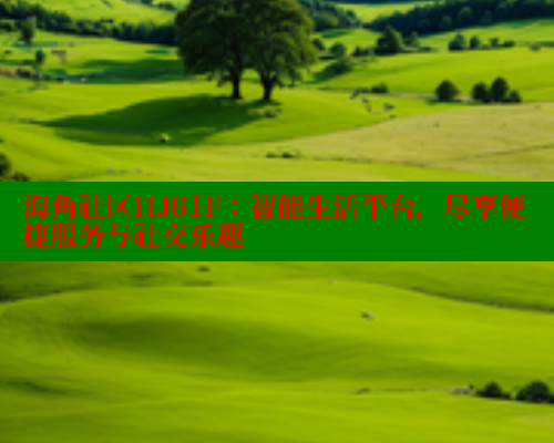 海角社区HJ61F：智能生活平台，尽享便捷服务与社交乐趣