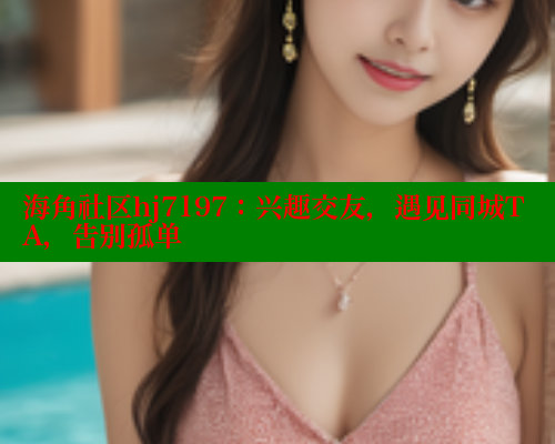 海角社区hj7197：兴趣交友，遇见同城TA，告别孤单