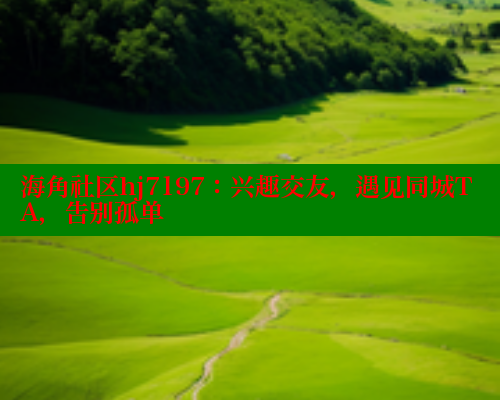 海角社区hj7197：兴趣交友，遇见同城TA，告别孤单