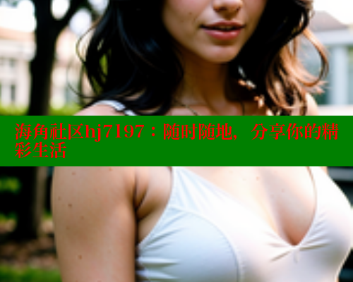 海角社区hj7197：随时随地，分享你的精彩生活