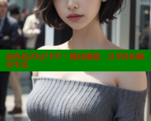 海角社区hj7197：随时随地，分享你的精彩生活