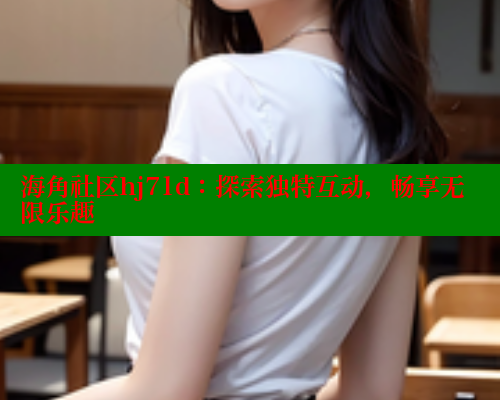 海角社区hj71d：探索独特互动，畅享无限乐趣
