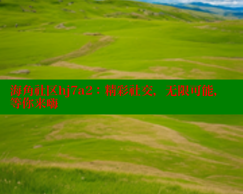 海角社区hj7a2：精彩社交，无限可能，等你来嗨
