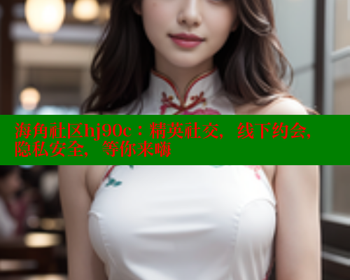 海角社区hj90c：精英社交，线下约会，隐私安全，等你来嗨