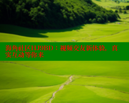 海角社区HJ9BD：视频交友新体验，真实互动等你来
