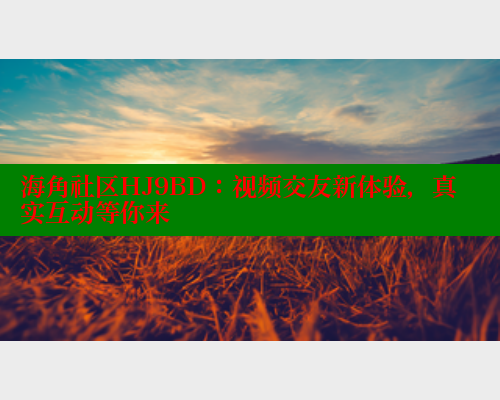 海角社区HJ9BD：视频交友新体验，真实互动等你来