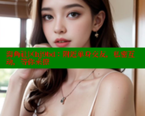 海角社区hj9bd：附近单身交友，私密互动，等你来撩