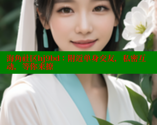 海角社区hj9bd：附近单身交友，私密互动，等你来撩