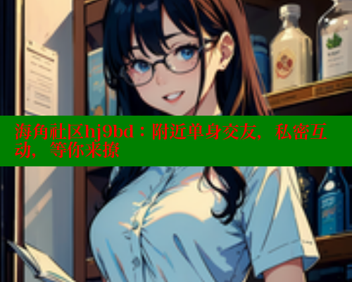 海角社区hj9bd：附近单身交友，私密互动，等你来撩