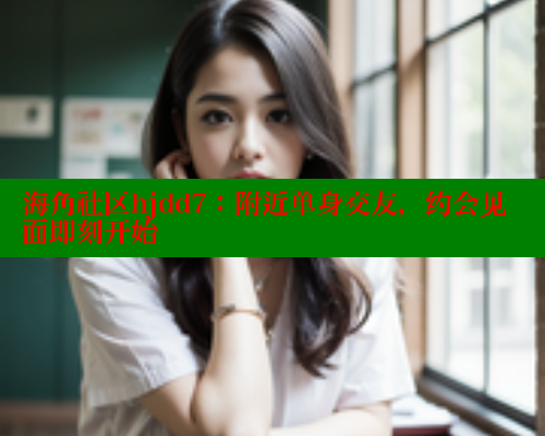 海角社区hjdd7：附近单身交友，约会见面即刻开始