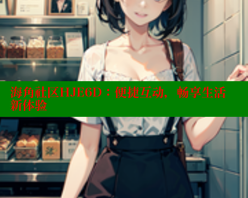 海角社区HJE6D：便捷互动，畅享生活新体验