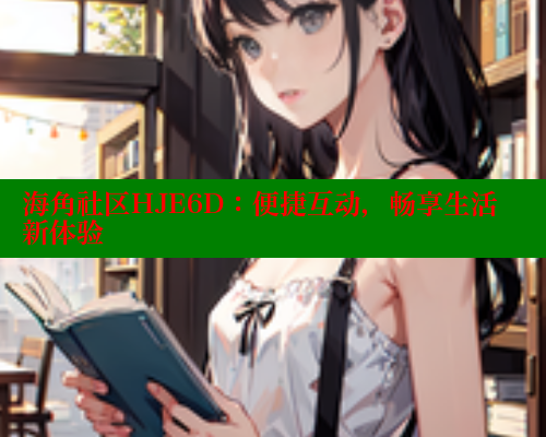 海角社区HJE6D：便捷互动，畅享生活新体验