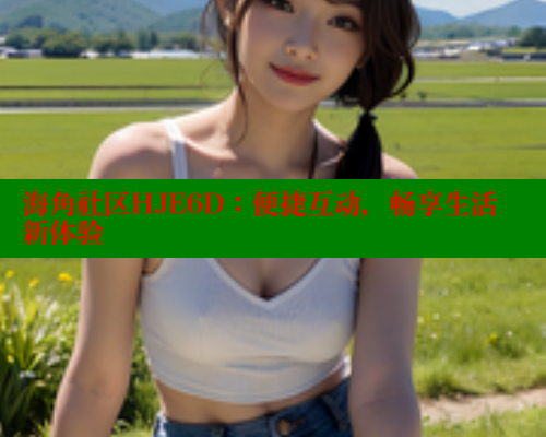 海角社区HJE6D：便捷互动，畅享生活新体验