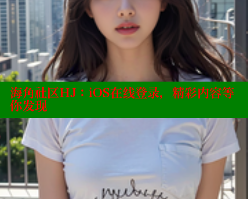 海角社区HJ：iOS在线登录，精彩内容等你发现