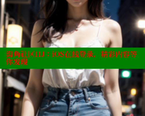 海角社区HJ：iOS在线登录，精彩内容等你发现