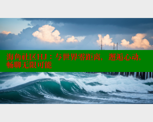 海角社区HJ：与世界零距离，邂逅心动，畅聊无限可能