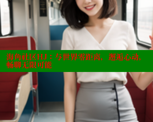 海角社区HJ：与世界零距离，邂逅心动，畅聊无限可能