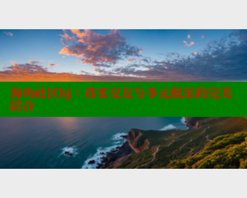 海角社区hj：真实交友与多元娱乐的完美结合