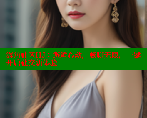 海角社区HJ：邂逅心动，畅聊无限，一键开启社交新体验