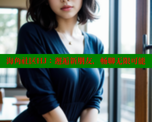 海角社区HJ：邂逅新朋友，畅聊无限可能