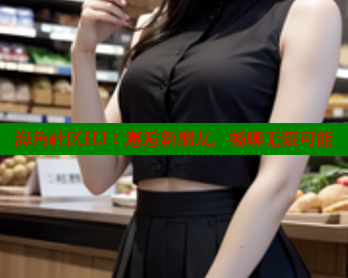 海角社区HJ：邂逅新朋友，畅聊无限可能