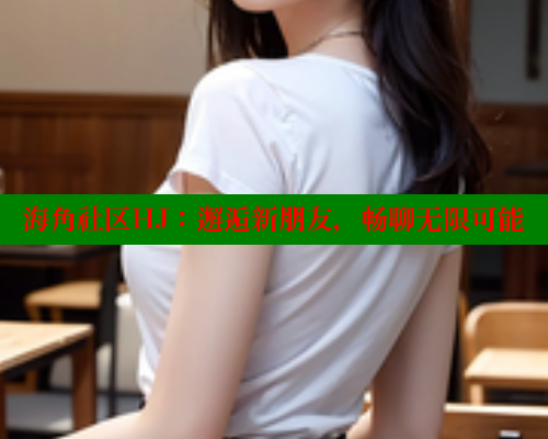 海角社区HJ：邂逅新朋友，畅聊无限可能
