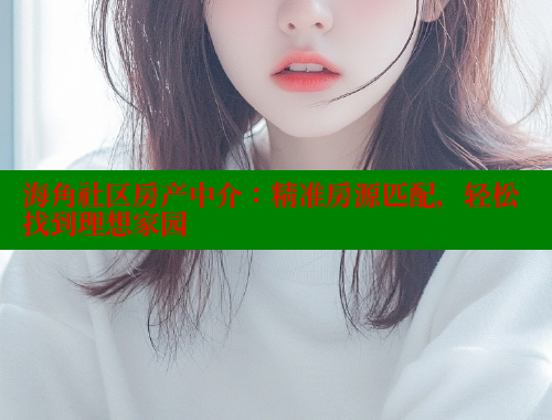 海角社区房产中介：精准房源匹配，轻松找到理想家园