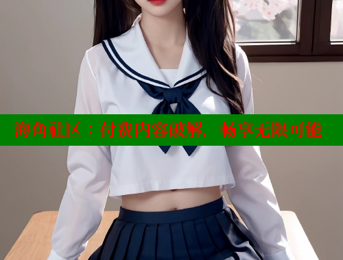 海角社区：付费内容破解，畅享无限可能
