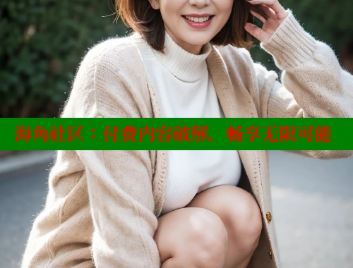 海角社区：付费内容破解，畅享无限可能