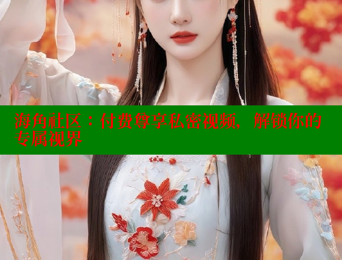 海角社区：付费尊享私密视频，解锁你的专属视界