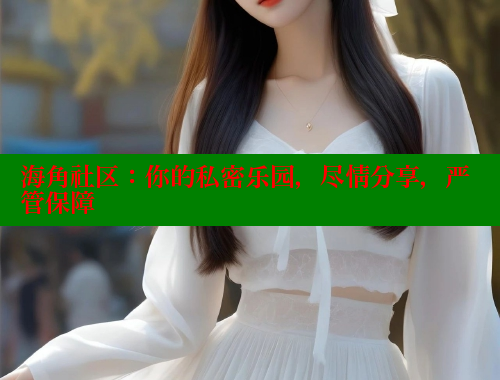 海角社区：你的私密乐园，尽情分享，严管保障