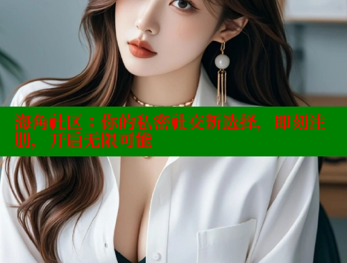 海角社区：你的私密社交新选择，即刻注册，开启无限可能