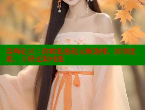海角社区：你的私密社交新选择，即刻注册，开启无限可能