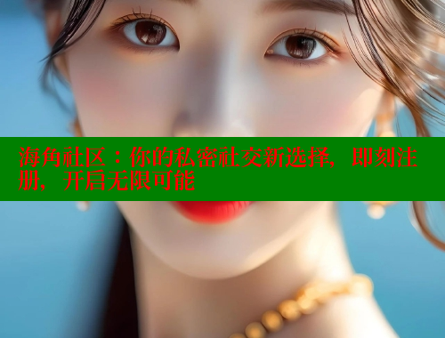 海角社区：你的私密社交新选择，即刻注册，开启无限可能