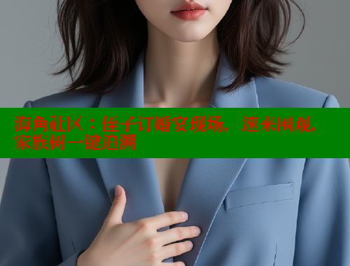 海角社区：侄子订婚宴现场，速来围观，家族树一键追溯