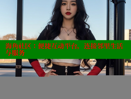 海角社区：便捷互动平台，连接邻里生活与服务