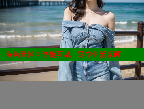 海角社区：便捷互动，尽享生活乐趣