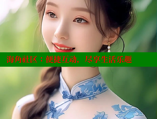 海角社区：便捷互动，尽享生活乐趣
