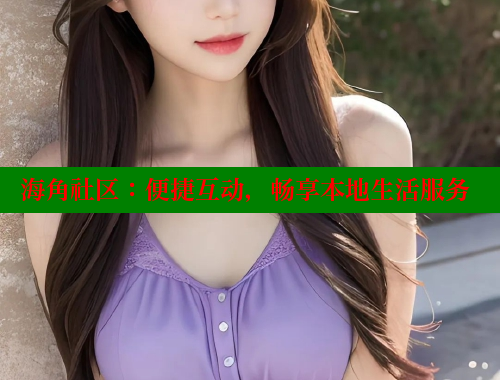 海角社区：便捷互动，畅享本地生活服务