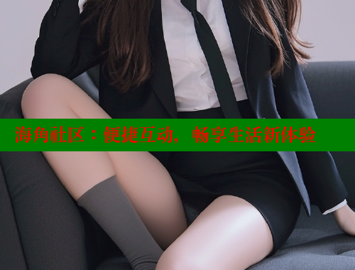 海角社区：便捷互动，畅享生活新体验