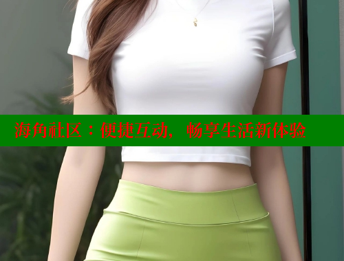 海角社区：便捷互动，畅享生活新体验