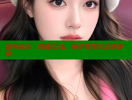海角社区：便捷互动，畅享邻里生活新体验