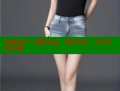 海角社区：便捷互动，邻里共享，尽享生活乐趣