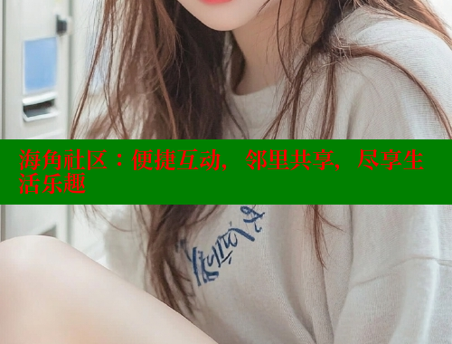 海角社区：便捷互动，邻里共享，尽享生活乐趣