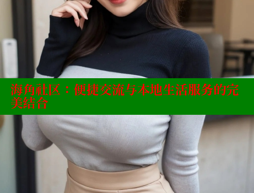 海角社区：便捷交流与本地生活服务的完美结合
