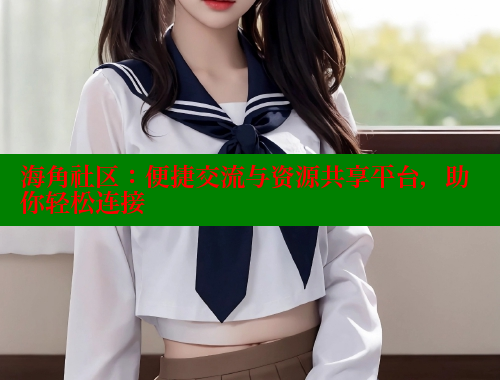 海角社区：便捷交流与资源共享平台，助你轻松连接